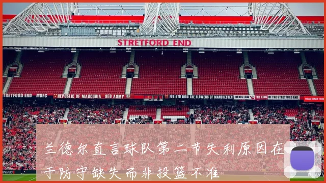 兰德尔直言球队第二节失利原因在于防守缺失而非投篮不准