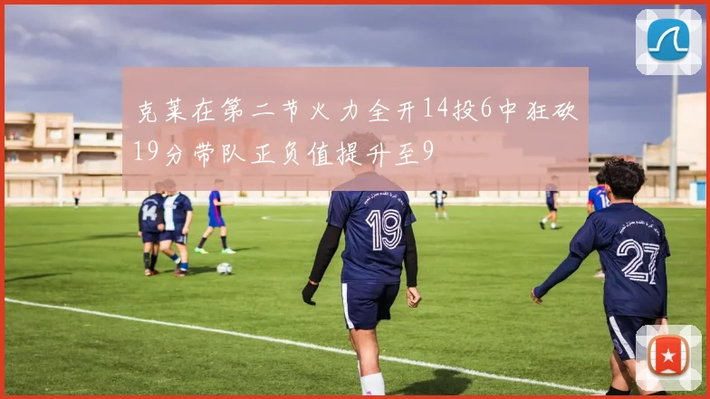 克莱在第二节火力全开14投6中狂砍19分带队正负值提升至9