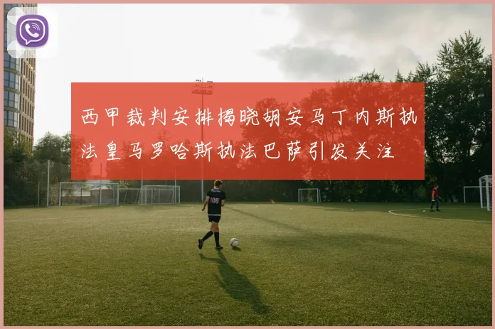 西甲裁判安排揭晓胡安马丁内斯执法皇马罗哈斯执法巴萨引发关注