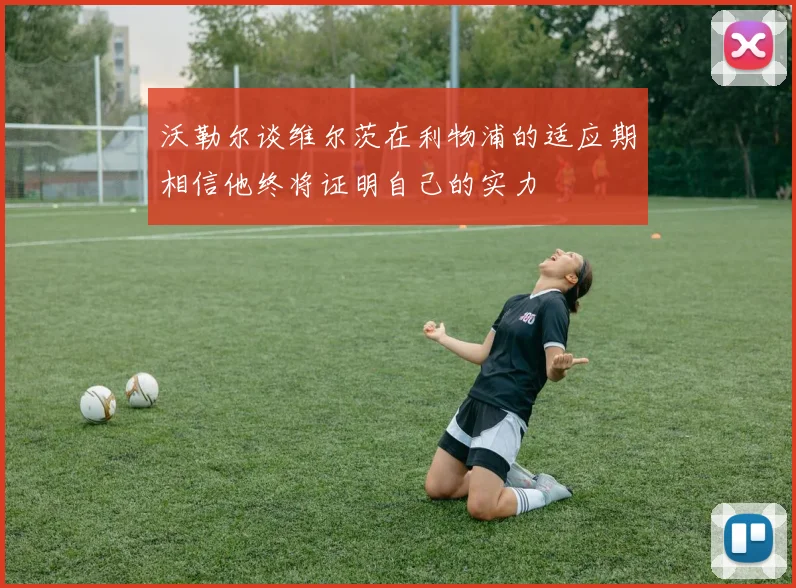 沃勒尔谈维尔茨在利物浦的适应期相信他终将证明自己的实力
