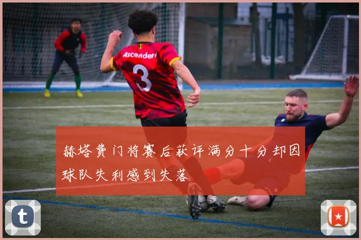 赫塔费门将赛后获评满分十分却因球队失利感到失落