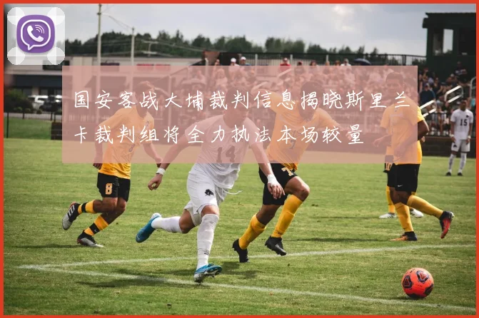 国安客战大埔裁判信息揭晓斯里兰卡裁判组将全力执法本场较量