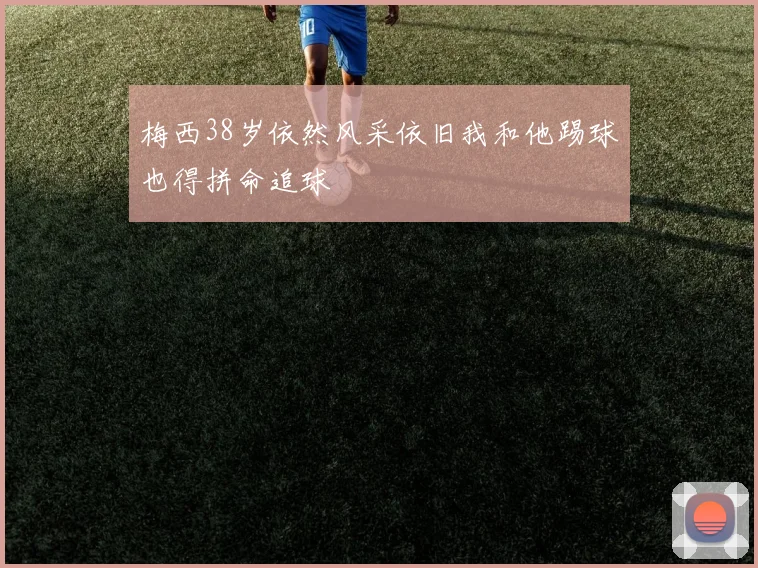 梅西38岁依然风采依旧我和他踢球也得拼命追球