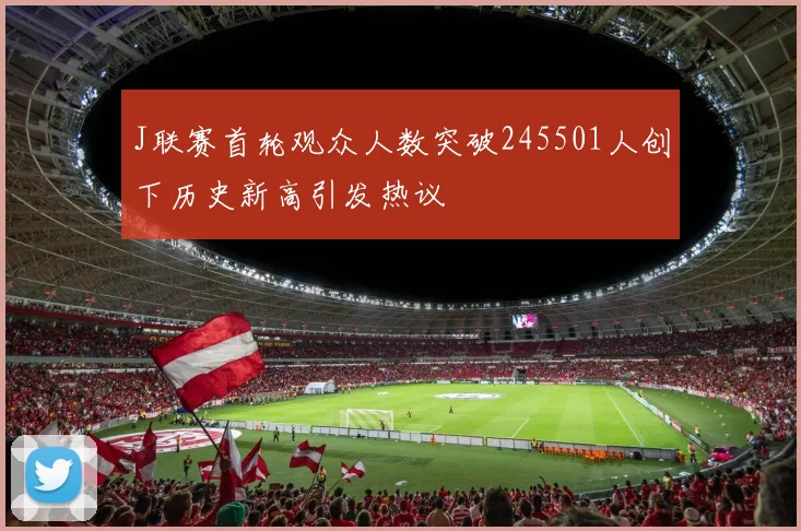 J联赛首轮观众人数突破245501人创下历史新高引发热议