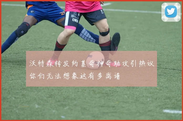 沃特森转发约基奇神奇助攻引热议你们无法想象这有多离谱