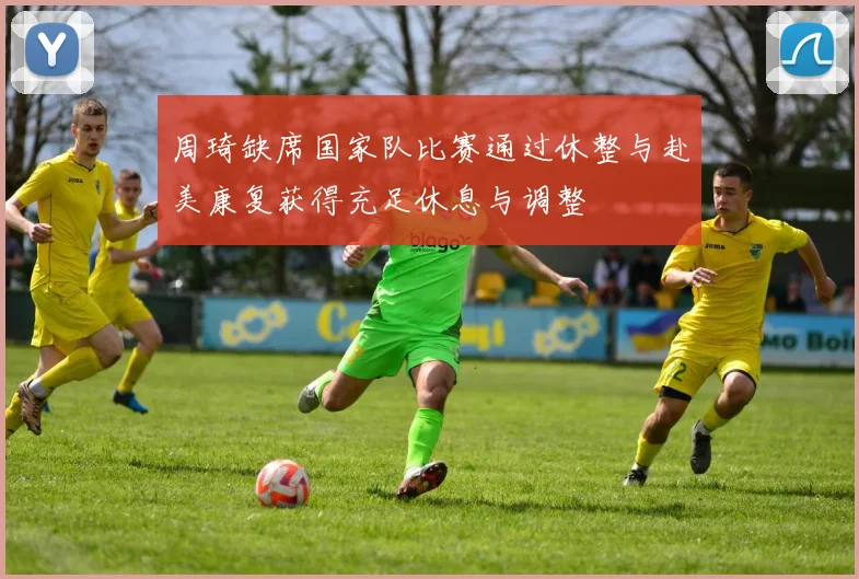 周琦缺席国家队比赛通过休整与赴美康复获得充足休息与调整