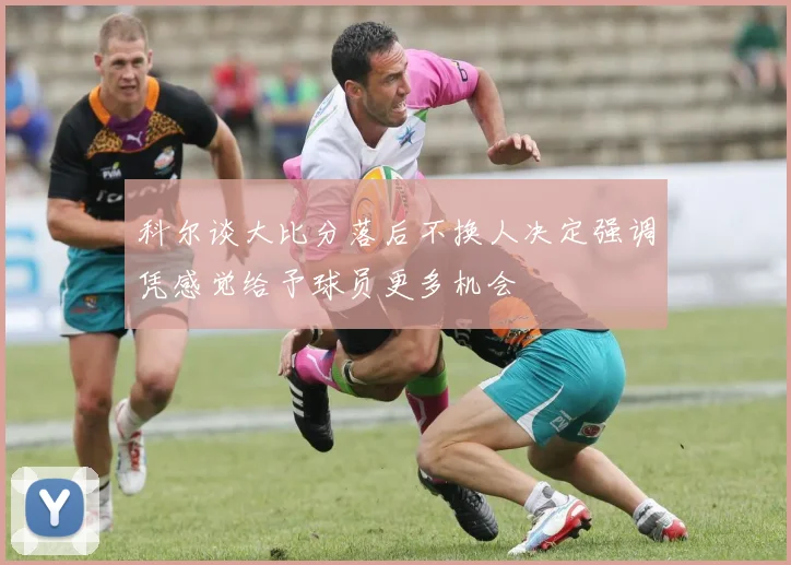 科尔谈大比分落后不换人决定强调凭感觉给予球员更多机会