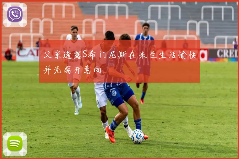 父亲透露S希门尼斯在米兰生活愉快并无离开意向