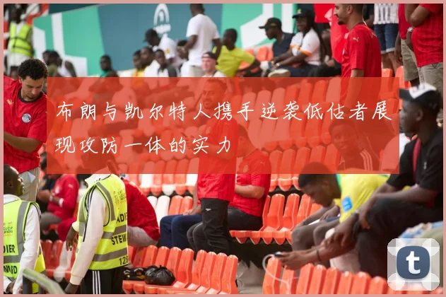 布朗与凯尔特人携手逆袭低估者展现攻防一体的实力