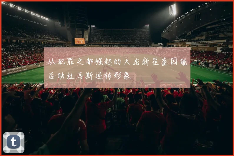 从犯罪之都崛起的火龙新星奎因能否助杜马斯逆转形象