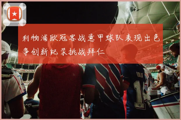 利物浦欧冠客战意甲球队表现出色争创新纪录挑战拜仁