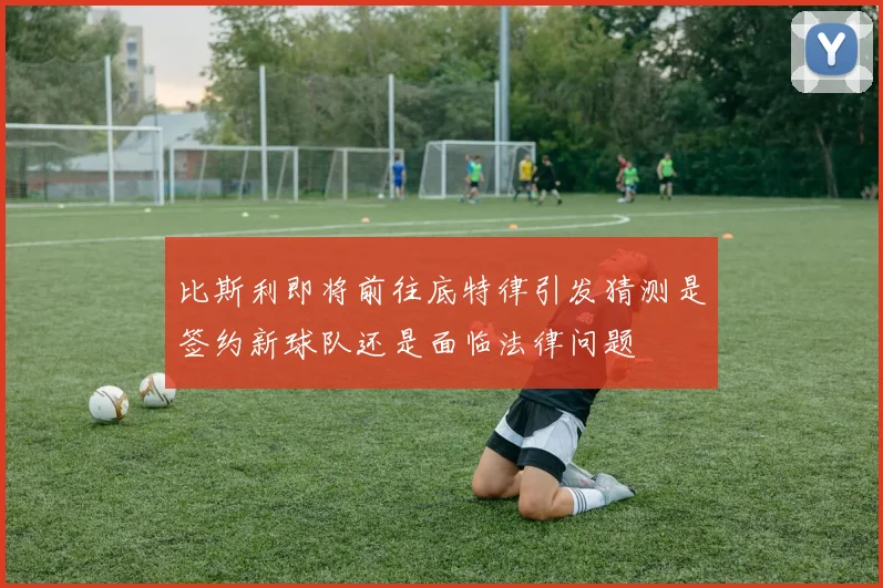 比斯利即将前往底特律引发猜测是签约新球队还是面临法律问题