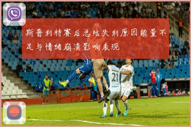 斯普利特赛后总结失利原因能量不足与情绪崩溃影响表现