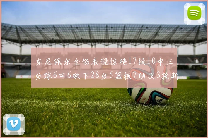克尼佩尔全场表现惊艳17投10中三分球6中6砍下28分5篮板7助攻3抢断正负值高达18