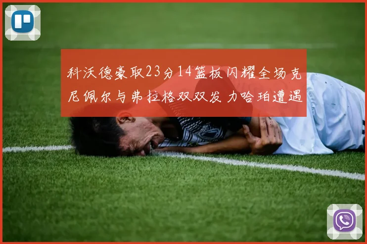 科沃德豪取23分14篮板闪耀全场克尼佩尔与弗拉格双双发力哈珀遭遇瓶颈表现低迷
