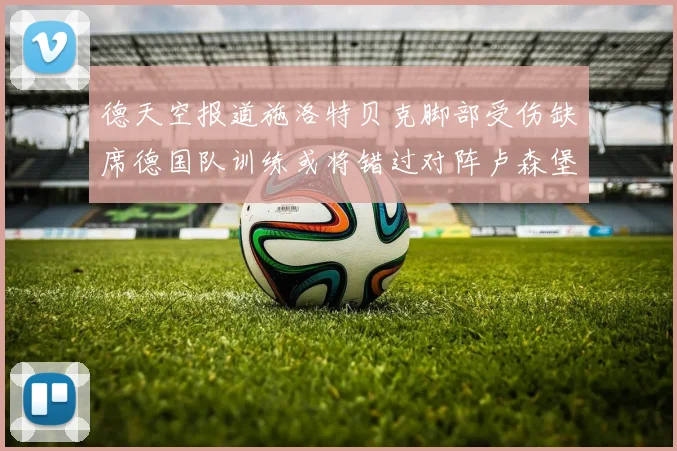 德天空报道施洛特贝克脚部受伤缺席德国队训练或将错过对阵卢森堡比赛