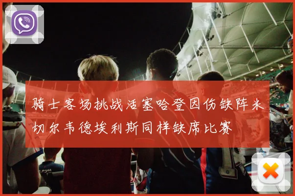 骑士客场挑战活塞哈登因伤缺阵米切尔韦德埃利斯同样缺席比赛