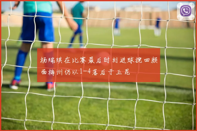 杨瑞琪在比赛最后时刻进球挽回颜面梅州仍以1-4落后于玉昆