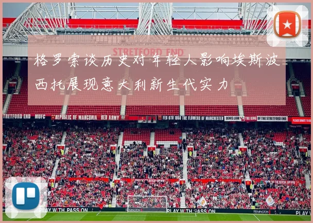 格罗索谈历史对年轻人影响埃斯波西托展现意大利新生代实力