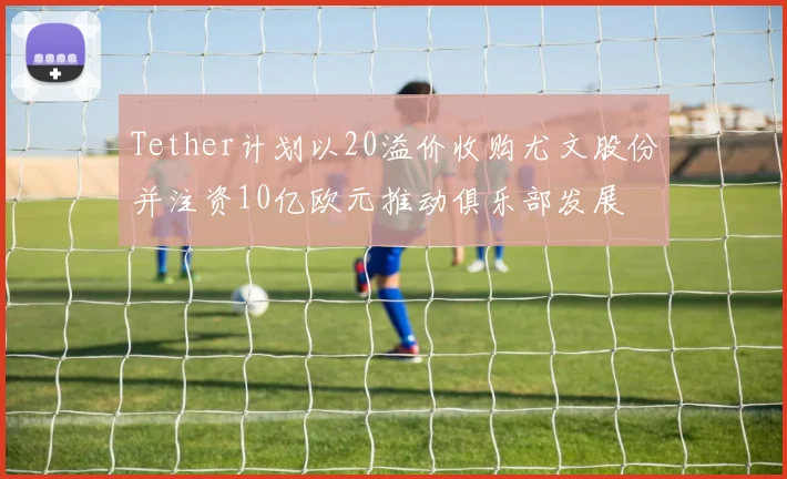 Tether计划以20溢价收购尤文股份并注资10亿欧元推动俱乐部发展