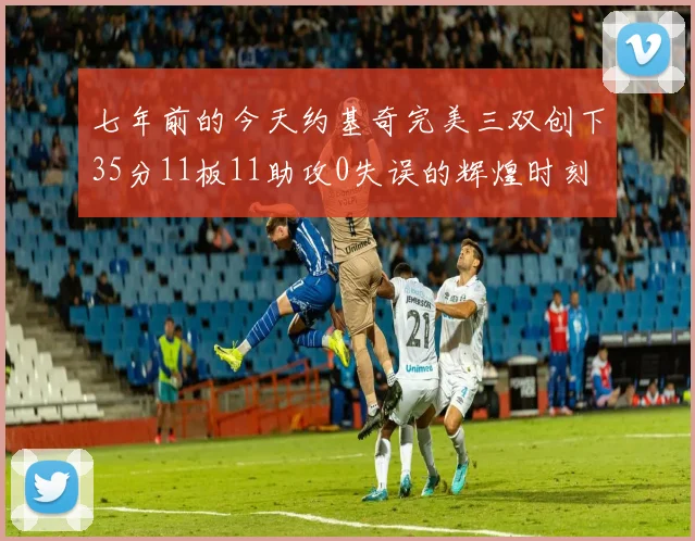 七年前的今天约基奇完美三双创下35分11板11助攻0失误的辉煌时刻