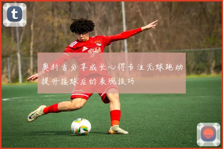 奥科吉分享成长心得专注无球跑动提升接球后的表现技巧