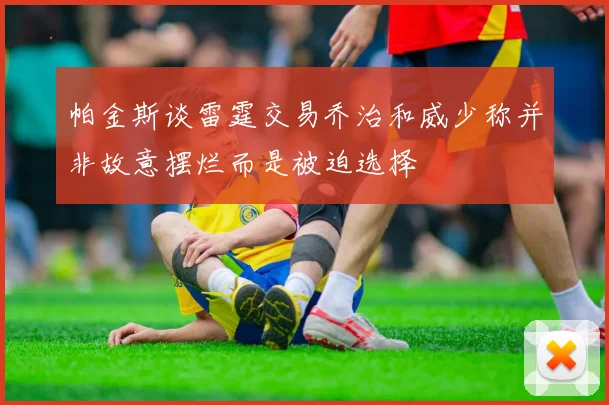 帕金斯谈雷霆交易乔治和威少称并非故意摆烂而是被迫选择