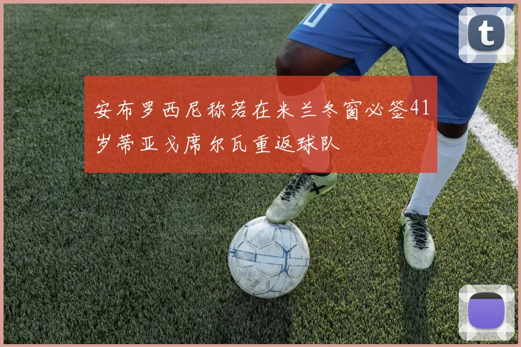 安布罗西尼称若在米兰冬窗必签41岁蒂亚戈席尔瓦重返球队