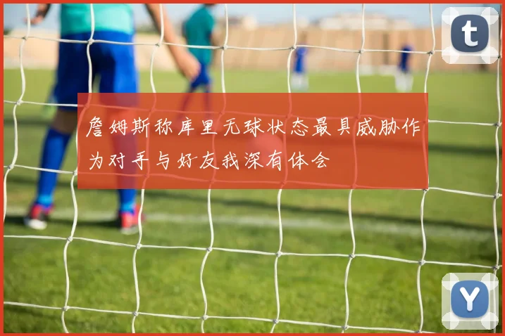 詹姆斯称库里无球状态最具威胁作为对手与好友我深有体会