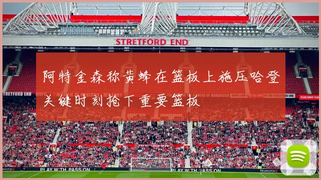 阿特金森称黄蜂在篮板上施压哈登关键时刻抢下重要篮板