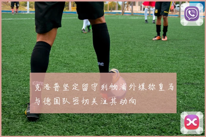 克洛普坚定留守利物浦外媒称皇马与德国队密切关注其动向