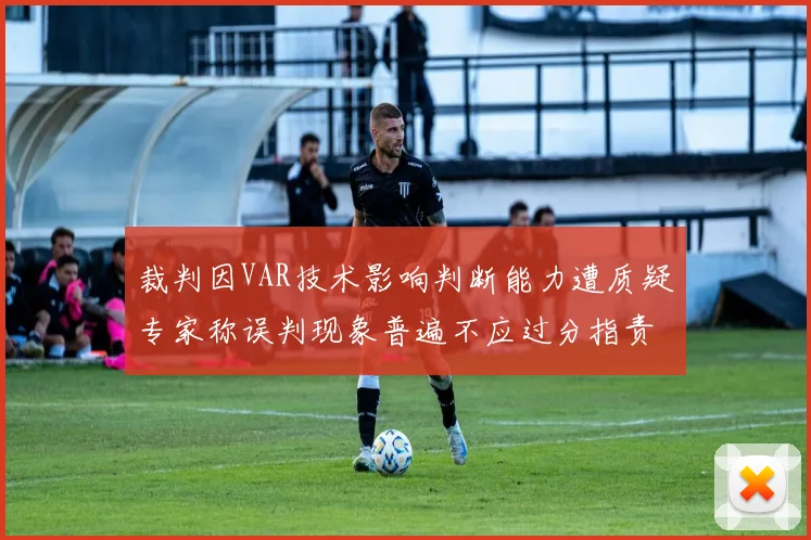 裁判因VAR技术影响判断能力遭质疑专家称误判现象普遍不应过分指责