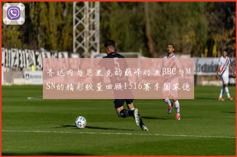 齐达内与恩里克的巅峰对决BBC与MSN的精彩较量回顾1516赛季国家德比