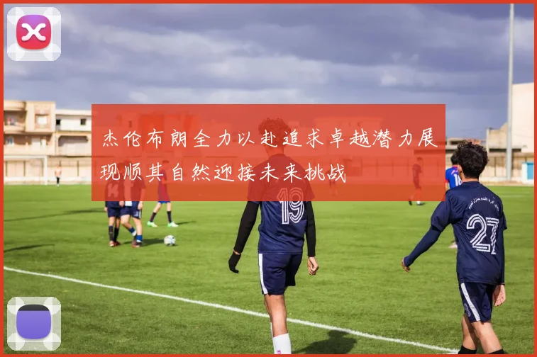 杰伦布朗全力以赴追求卓越潜力展现顺其自然迎接未来挑战
