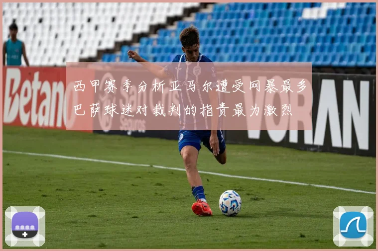 西甲赛季分析亚马尔遭受网暴最多巴萨球迷对裁判的指责最为激烈