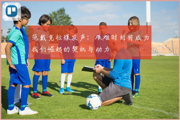 范戴克社媒发声：艰难时刻将成为我们崛起的契机与动力