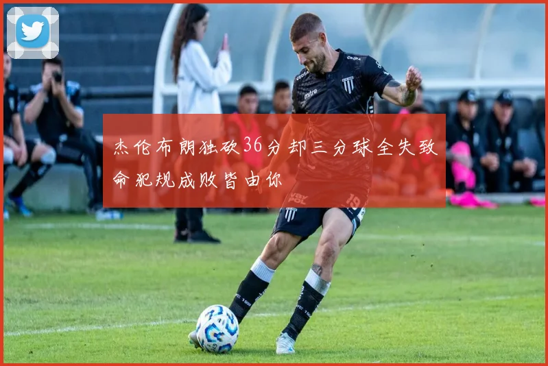 杰伦布朗独砍36分却三分球全失致命犯规成败皆由你