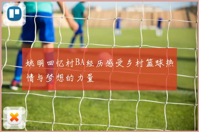 姚明回忆村BA经历感受乡村篮球热情与梦想的力量