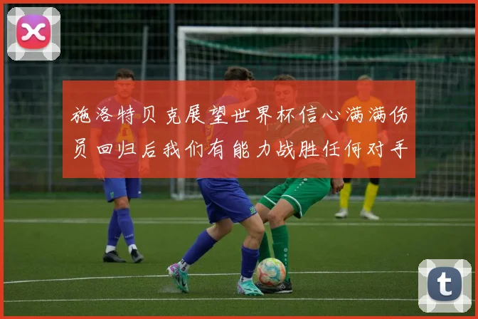 施洛特贝克展望世界杯信心满满伤员回归后我们有能力战胜任何对手