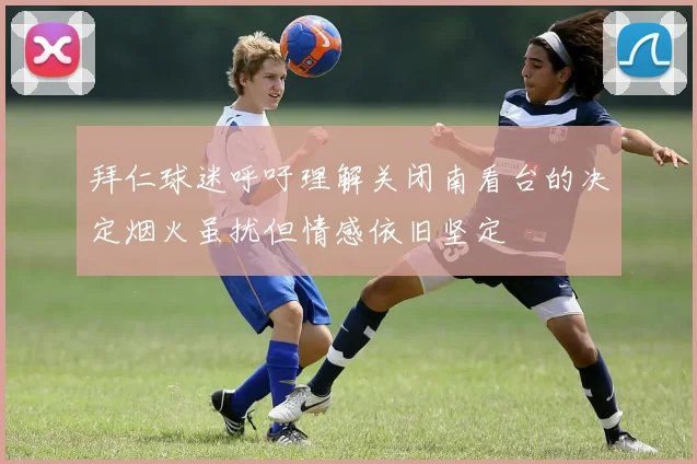 拜仁球迷呼吁理解关闭南看台的决定烟火虽扰但情感依旧坚定