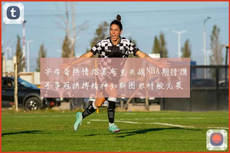 字母哥热情招募布克共战NBA期待携手争冠拼搏精神如斯图尔特般无畏