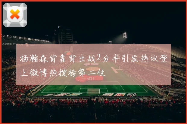 杨瀚森背靠背出战2分半引发热议登上微博热搜榜第二位