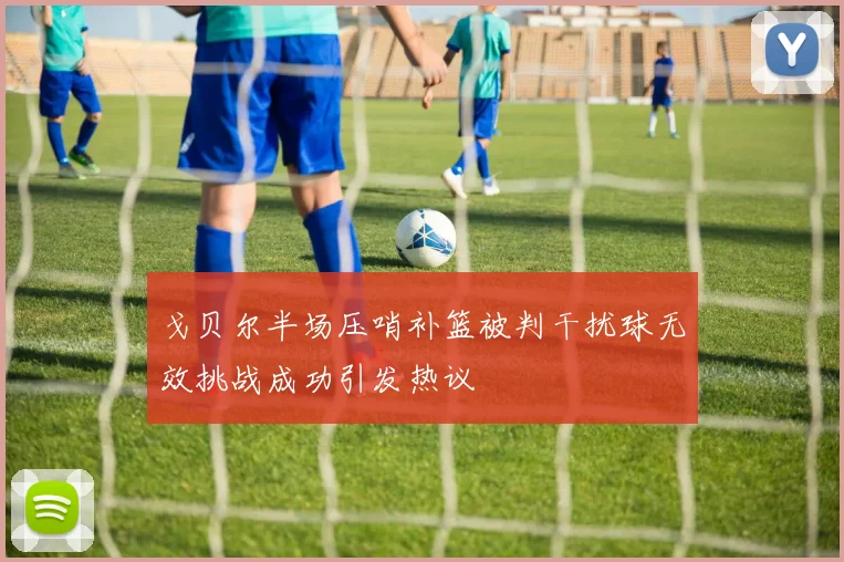 戈贝尔半场压哨补篮被判干扰球无效挑战成功引发热议