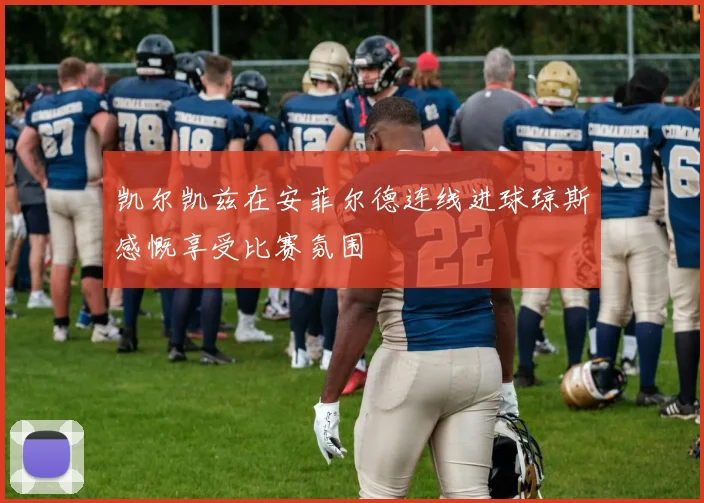 凯尔凯兹在安菲尔德连线进球琼斯感慨享受比赛氛围