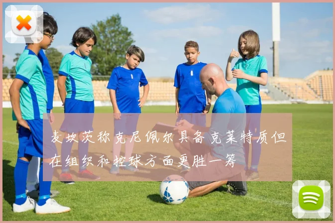 麦坎茨称克尼佩尔具备克莱特质但在组织和控球方面更胜一筹