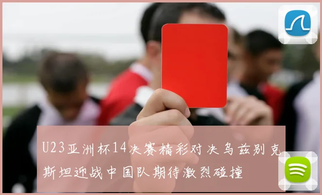 U23亚洲杯14决赛精彩对决乌兹别克斯坦迎战中国队期待激烈碰撞